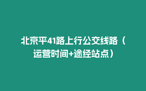 北京平41路上行公交線路（運(yùn)營(yíng)時(shí)間+途經(jīng)站點(diǎn)）