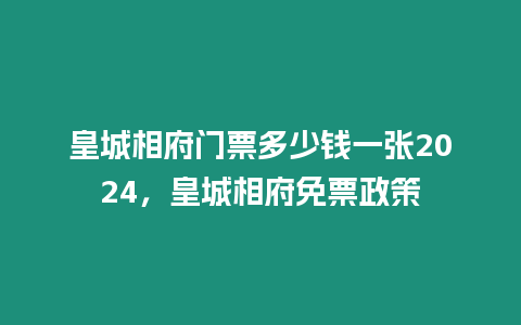 皇城相府門票多少錢一張2024，皇城相府免票政策