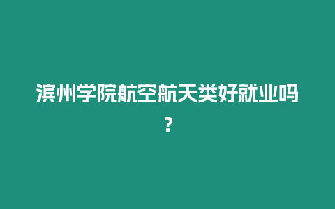 濱州學院航空航天類好就業嗎？