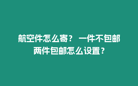 航空件怎么寄？ 一件不包郵兩件包郵怎么設置？