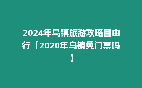 2024年烏鎮旅游攻略自由行【2020年烏鎮免門票嗎】