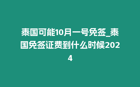 泰國可能10月一號免簽_泰國免簽證費到什么時候2024