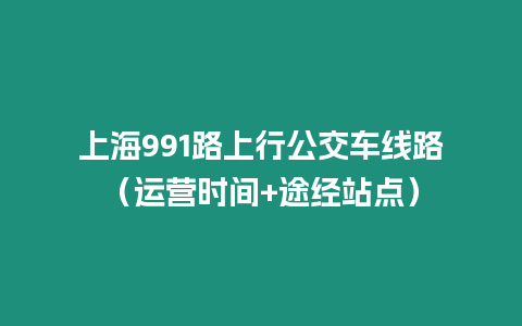 上海991路上行公交車線路（運營時間+途經(jīng)站點）