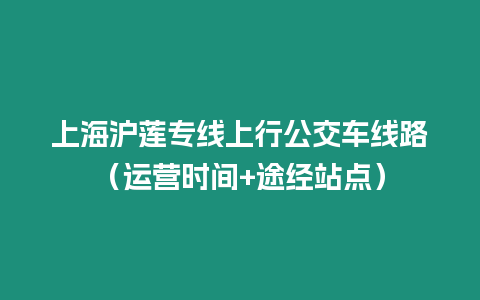 上海滬蓮專(zhuān)線上行公交車(chē)線路（運(yùn)營(yíng)時(shí)間+途經(jīng)站點(diǎn)）