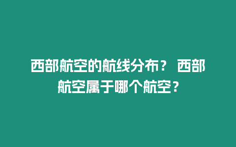 西部航空的航線分布？ 西部航空屬于哪個航空？