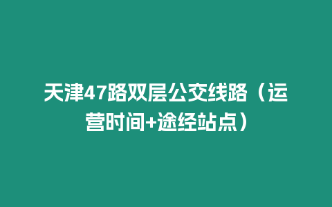 天津47路雙層公交線路（運營時間+途經站點）