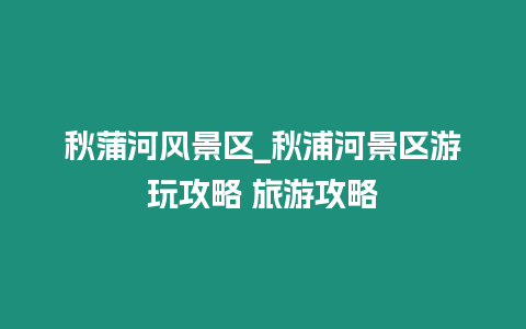 秋蒲河風景區_秋浦河景區游玩攻略 旅游攻略