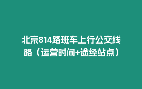 北京814路班車上行公交線路（運營時間+途經站點）