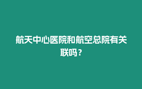 航天中心醫(yī)院和航空總院有關聯(lián)嗎？