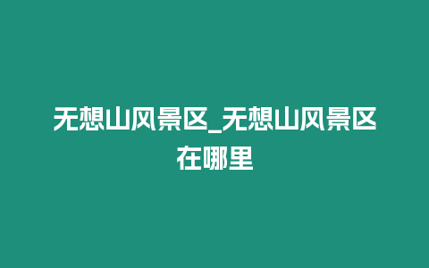 無想山風景區_無想山風景區在哪里