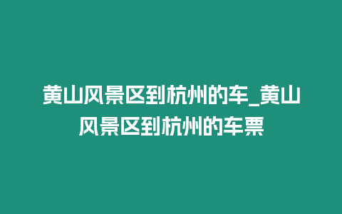 黃山風景區到杭州的車_黃山風景區到杭州的車票