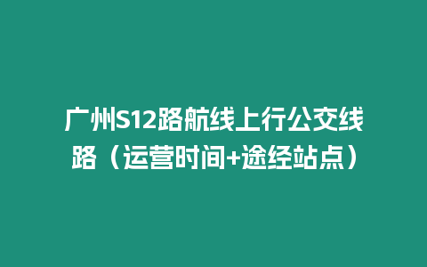 廣州S12路航線上行公交線路（運營時間+途經站點）