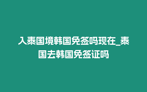 入泰國境韓國免簽嗎現在_泰國去韓國免簽證嗎