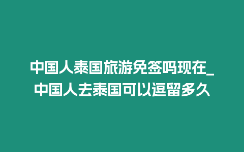 中國人泰國旅游免簽嗎現(xiàn)在_中國人去泰國可以逗留多久