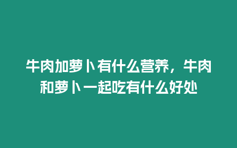 牛肉加蘿卜有什么營養，牛肉和蘿卜一起吃有什么好處