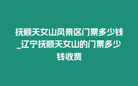 撫順天女山風景區(qū)門票多少錢_遼寧撫順天女山的門票多少錢收費