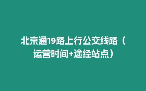 北京通19路上行公交線路（運營時間+途經站點）