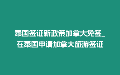 泰國簽證新政策加拿大免簽_在泰國申請加拿大旅游簽證