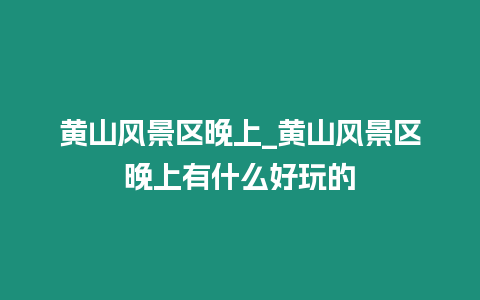 黃山風景區晚上_黃山風景區晚上有什么好玩的