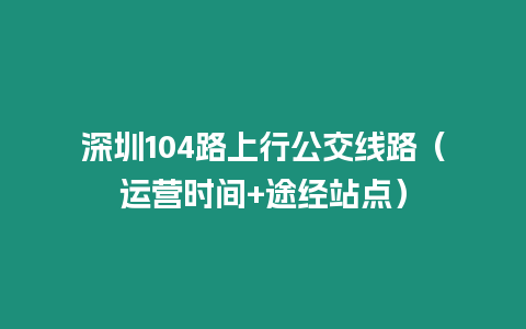 深圳104路上行公交線路（運營時間+途經站點）