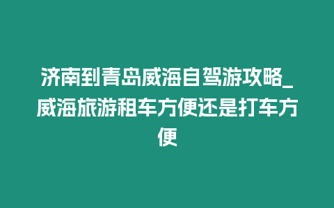 濟南到青島威海自駕游攻略_威海旅游租車方便還是打車方便