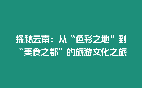 探秘云南：從“色彩之地”到“美食之都”的旅游文化之旅