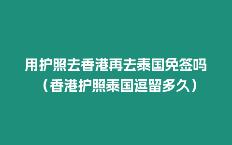 用護照去香港再去泰國免簽嗎（香港護照泰國逗留多久）