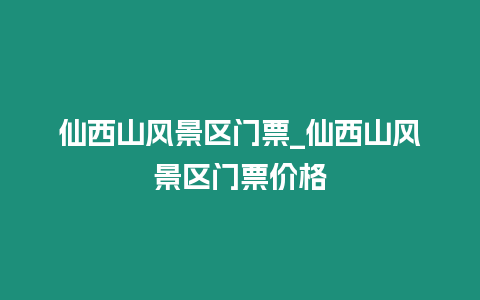 仙西山風景區門票_仙西山風景區門票價格