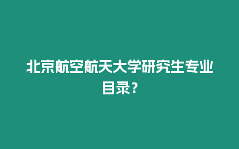 北京航空航天大學研究生專業目錄？