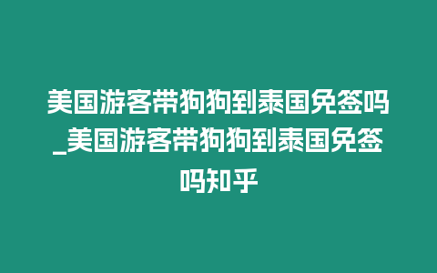 美國游客帶狗狗到泰國免簽嗎_美國游客帶狗狗到泰國免簽嗎知乎