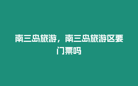 南三島旅游，南三島旅游區要門票嗎