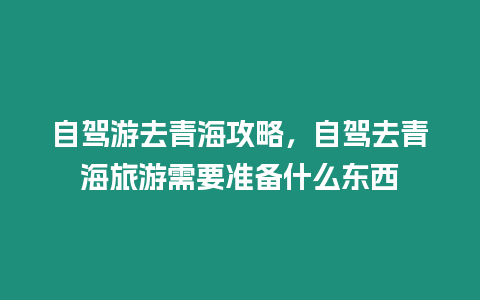 自駕游去青海攻略，自駕去青海旅游需要準備什么東西