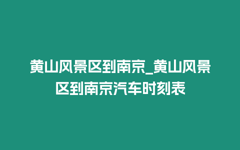 黃山風景區(qū)到南京_黃山風景區(qū)到南京汽車時刻表