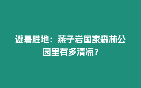 避暑勝地：燕子巖國家森林公園里有多清涼？