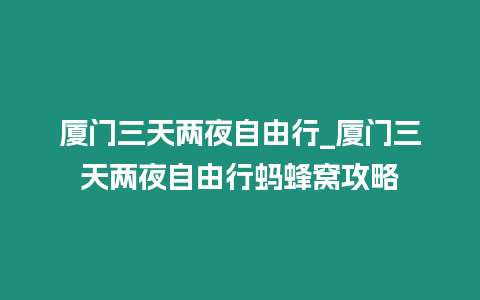 廈門三天兩夜自由行_廈門三天兩夜自由行螞蜂窩攻略