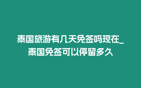 泰國旅游有幾天免簽嗎現在_泰國免簽可以停留多久