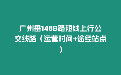 廣州番148B路短線上行公交線路（運(yùn)營(yíng)時(shí)間+途經(jīng)站點(diǎn)）