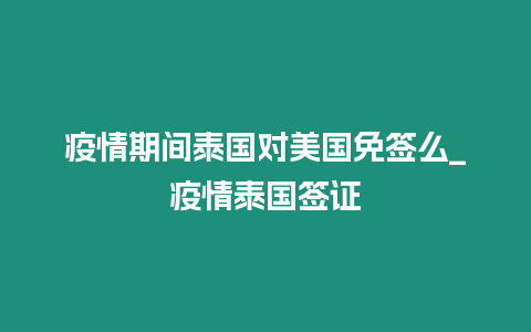 疫情期間泰國對美國免簽么_疫情泰國簽證