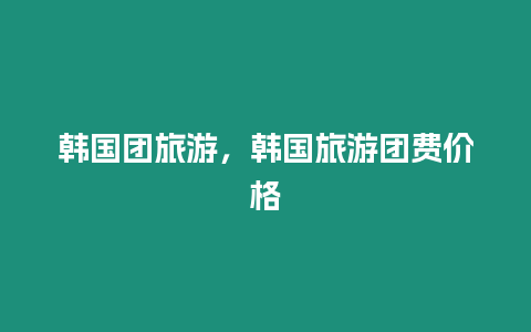 韓國團旅游，韓國旅游團費價格