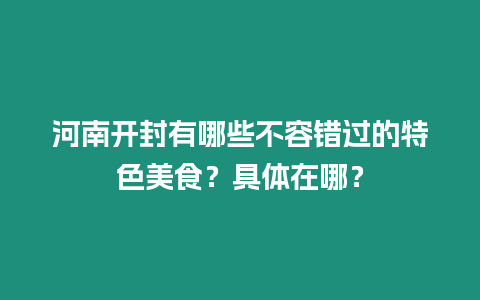 河南開封有哪些不容錯過的特色美食？具體在哪？