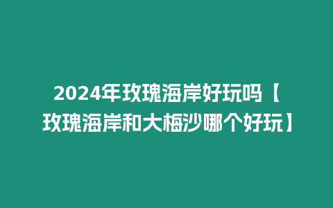 2024年玫瑰海岸好玩嗎【玫瑰海岸和大梅沙哪個好玩】