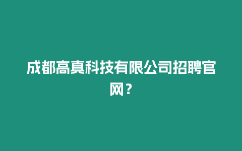 成都高真科技有限公司招聘官網(wǎng)？