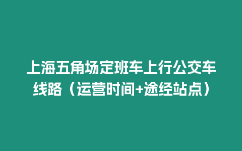 上海五角場定班車上行公交車線路（運(yùn)營時(shí)間+途經(jīng)站點(diǎn)）