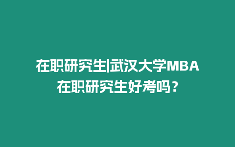 在職研究生|武漢大學MBA在職研究生好考嗎？