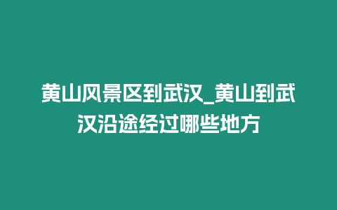 黃山風景區到武漢_黃山到武漢沿途經過哪些地方