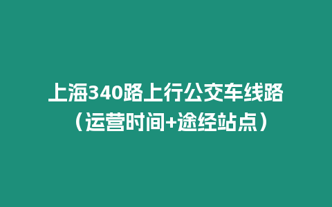 上海340路上行公交車線路（運(yùn)營(yíng)時(shí)間+途經(jīng)站點(diǎn)）