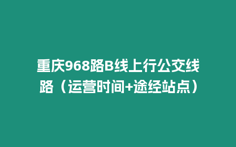 重慶968路B線上行公交線路（運營時間+途經站點）