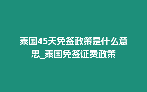 泰國45天免簽政策是什么意思_泰國免簽證費政策