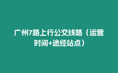 廣州7路上行公交線路（運營時間+途經站點）