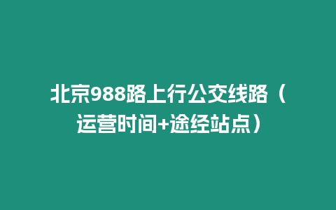 北京988路上行公交線路（運營時間+途經站點）